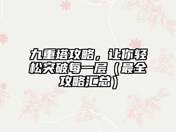 九重塔攻略，让你轻松突破每一层（最全攻略汇总）