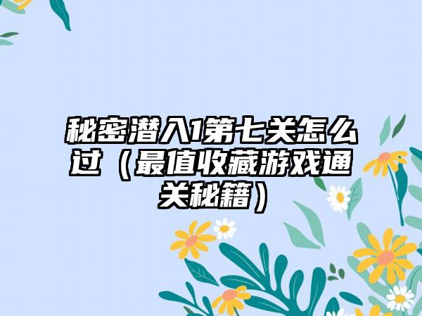 秘密潜入1第七关怎么过（最值收藏游戏通关秘籍）