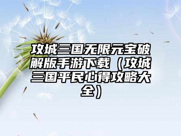 攻城三国无限元宝破解版手游下载（攻城三国平民心得攻略大全）