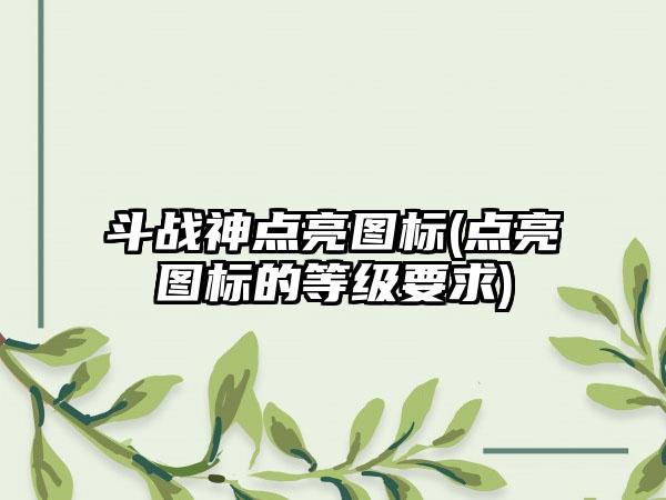 斗战神点亮图标(点亮图标的等级要求)