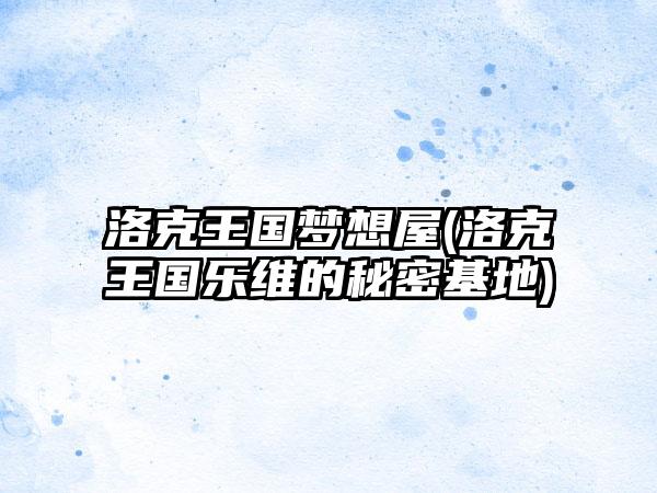 洛克王国梦想屋(洛克王国乐维的秘密基地)