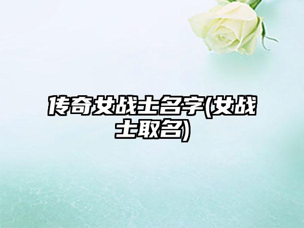 传奇女战士名字(女战士取名)