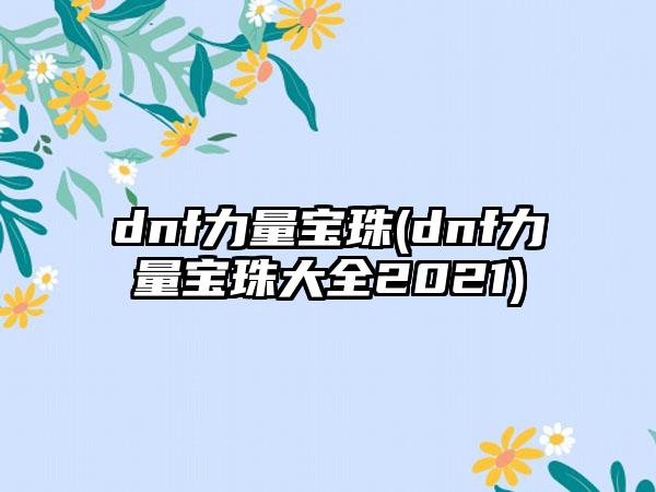 dnf力量宝珠(dnf力量宝珠大全2021)