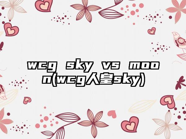 wcg sky vs moon(wcg人皇sky)