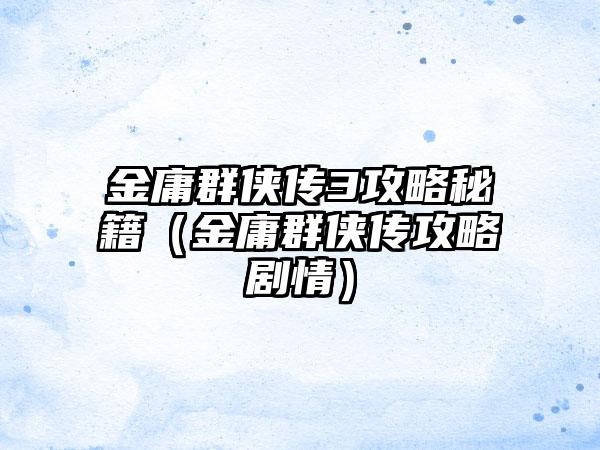 金庸群侠传3攻略秘籍（金庸群侠传攻略剧情）