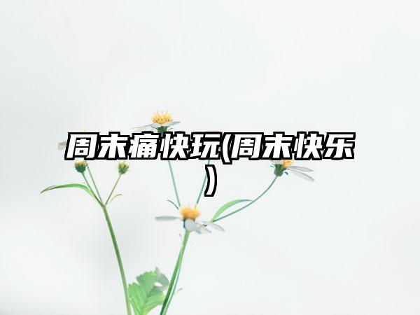 周末痛快玩(周末快乐)