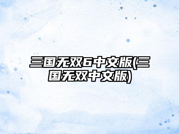 三国无双6中文版(三国无双中文版)