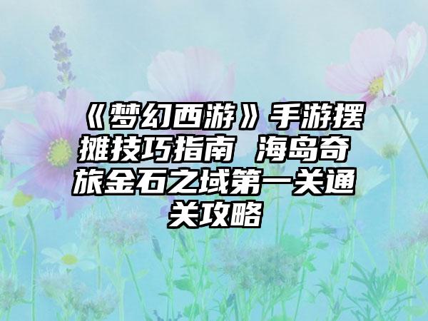 《梦幻西游》手游摆摊技巧指南 海岛奇旅金石之域第一关通关攻略