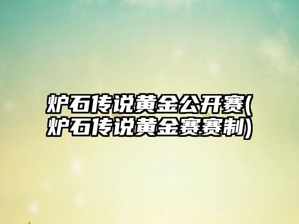 炉石传说黄金公开赛(炉石传说黄金赛赛制)