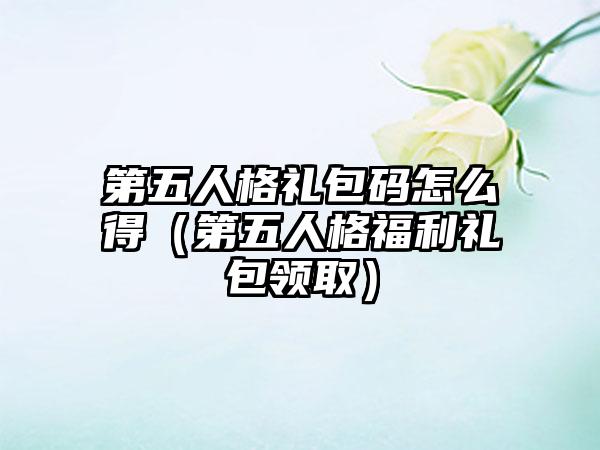 第五人格礼包码怎么得（第五人格福利礼包领取）