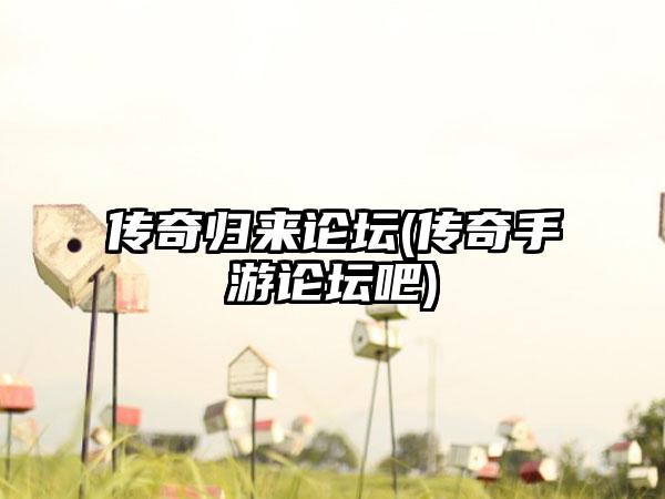 传奇归来论坛(传奇手游论坛吧)
