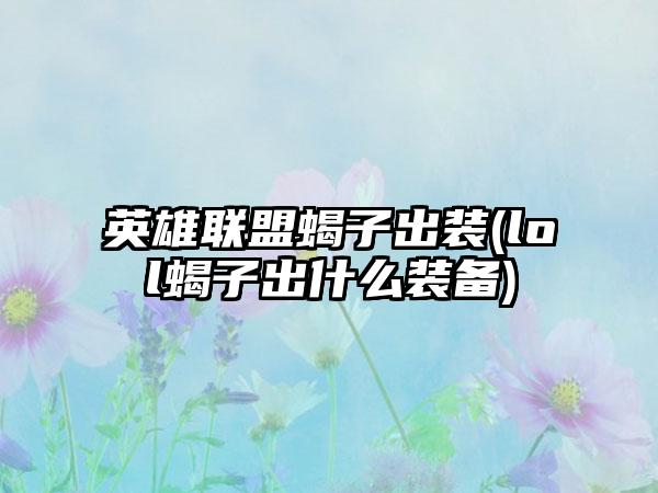 英雄联盟蝎子出装(lol蝎子出什么装备)