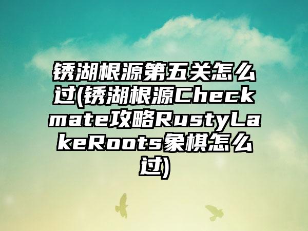 锈湖根源第五关怎么过(锈湖根源Checkmate攻略RustyLakeRoots象棋怎么过)
