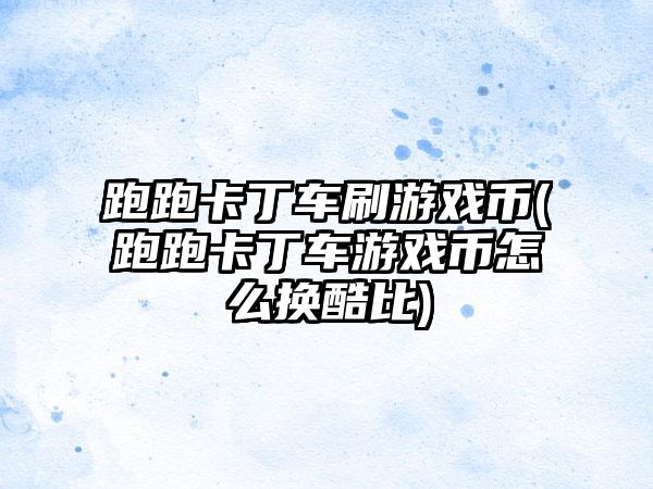 跑跑卡丁车刷游戏币(跑跑卡丁车游戏币怎么换酷比)
