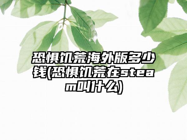 恐惧饥荒海外版多少钱(恐惧饥荒在steam叫什么)