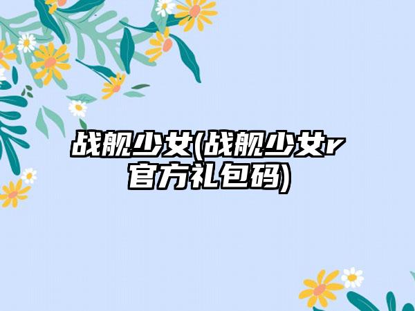 战舰少女(战舰少女r官方礼包码)