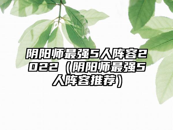 阴阳师最强5人阵容2022（阴阳师最强5人阵容推荐）
