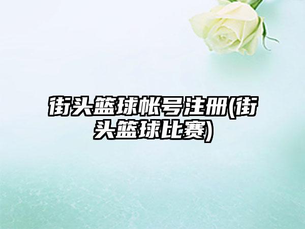 街头篮球帐号注册(街头篮球比赛)