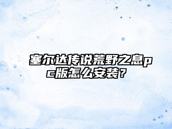 塞尔达传说荒野之息pc版怎么安装？