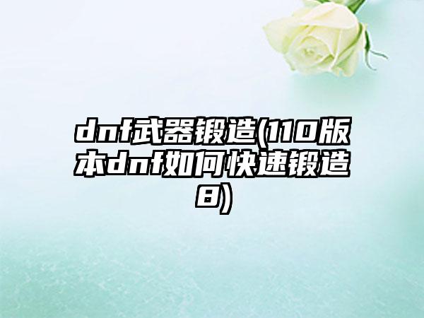 dnf武器锻造(110版本dnf如何快速锻造8)