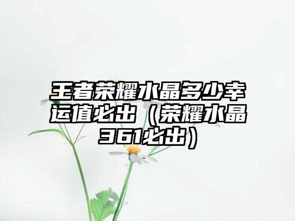 王者荣耀水晶多少幸运值必出（荣耀水晶361必出）