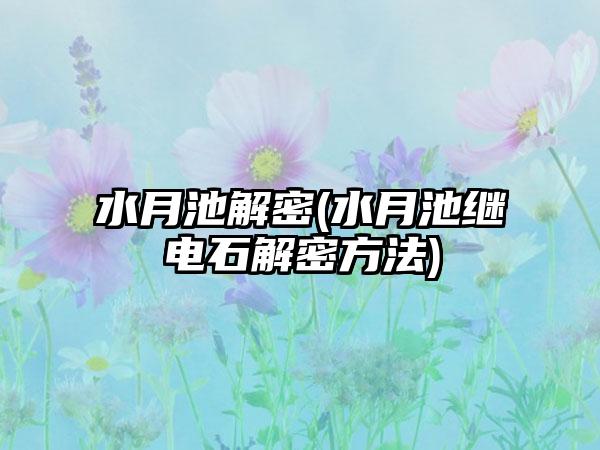 水月池解密(水月池继电石解密方法)