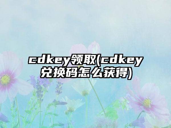 cdkey领取(cdkey兑换码怎么获得)