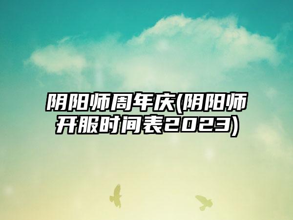 阴阳师周年庆(阴阳师开服时间表2023)
