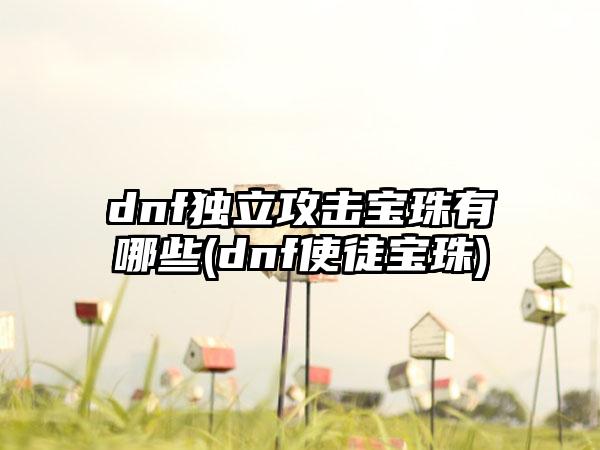 dnf独立攻击宝珠有哪些(dnf使徒宝珠)