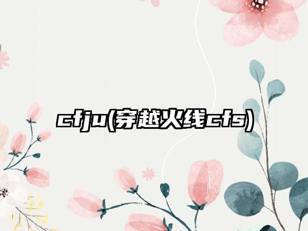 cfju(穿越火线cfs)