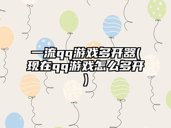 一流qq游戏多开器(现在qq游戏怎么多开)
