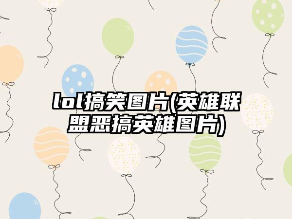 lol搞笑图片(英雄联盟恶搞英雄图片)