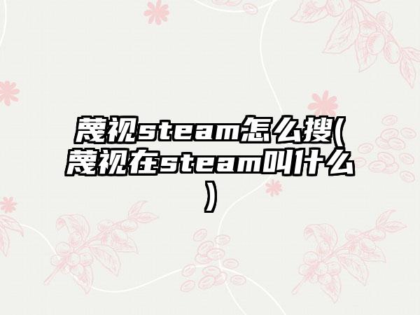 蔑视steam怎么搜(蔑视在steam叫什么)