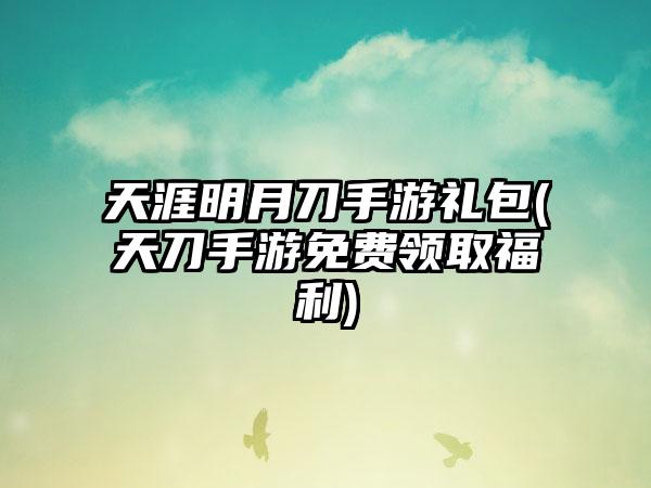 天涯明月刀手游礼包(天刀手游免费领取福利)