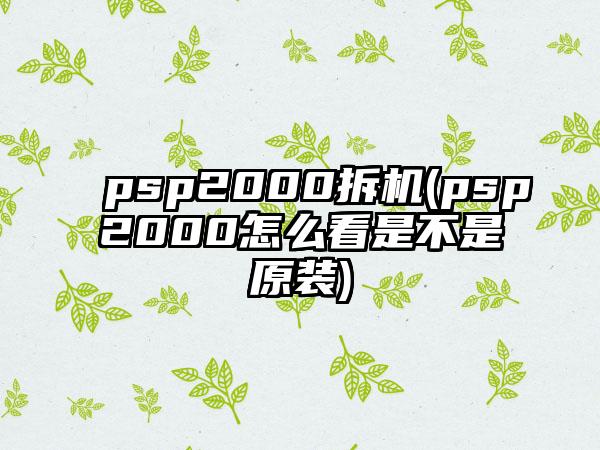 psp2000拆机(psp2000怎么看是不是原装)
