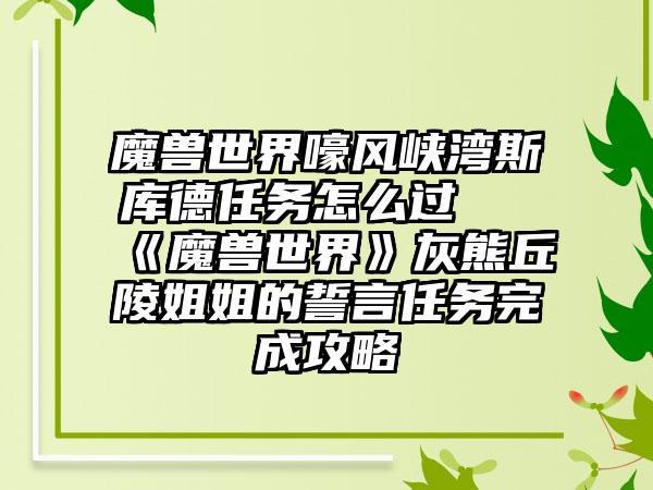 魔兽世界嚎风峡湾斯库德任务怎么过 《魔兽世界》灰熊丘陵姐姐的誓言任务完成攻略