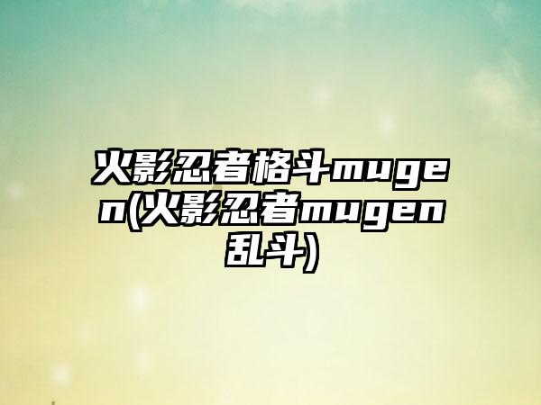 火影忍者格斗mugen(火影忍者mugen乱斗)
