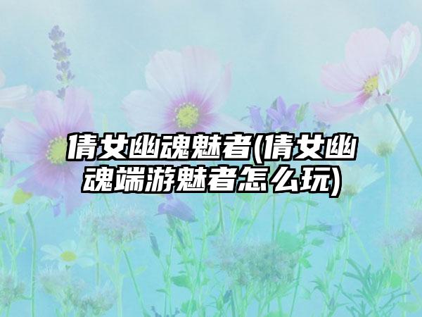 倩女幽魂魅者(倩女幽魂端游魅者怎么玩)