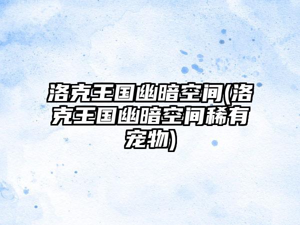 洛克王国幽暗空间(洛克王国幽暗空间稀有宠物)