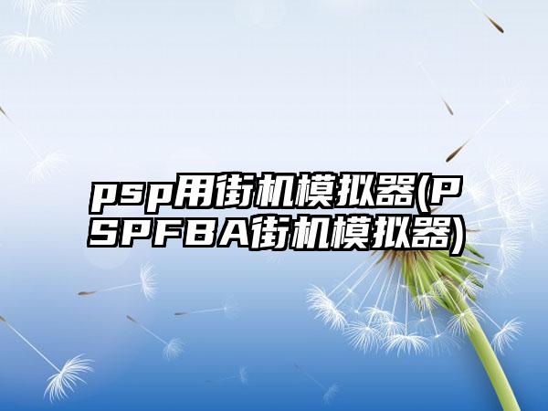 psp用街机模拟器(PSPFBA街机模拟器)