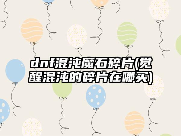 dnf混沌魔石碎片(觉醒混沌的碎片在哪买)