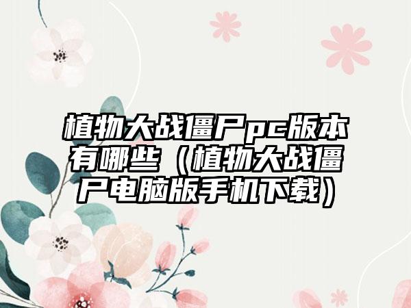 植物大战僵尸pc版本有哪些（植物大战僵尸电脑版手机下载）