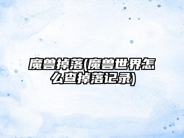 魔兽掉落(魔兽世界怎么查掉落记录)