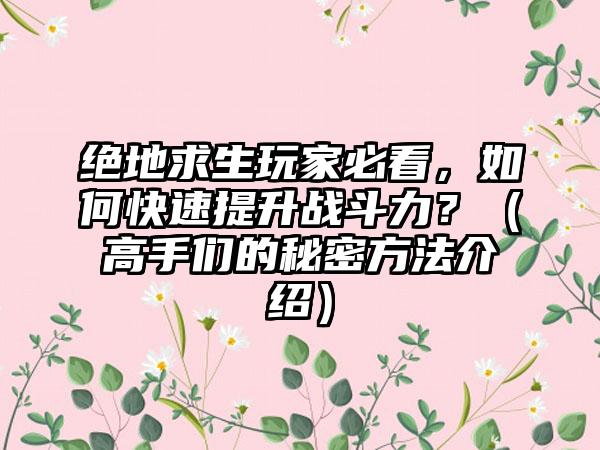 绝地求生玩家必看，如何快速提升战斗力？（高手们的秘密方法介绍）