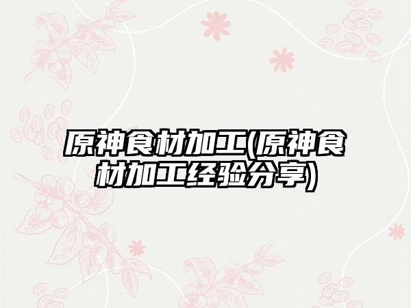 原神食材加工(原神食材加工经验分享)