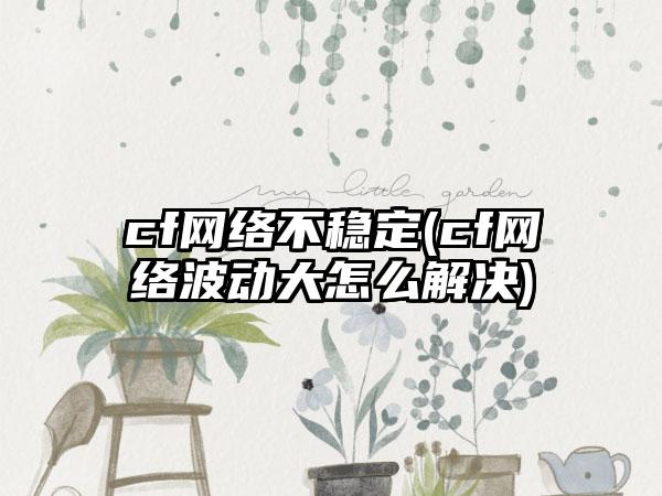 cf网络不稳定(cf网络波动大怎么解决)