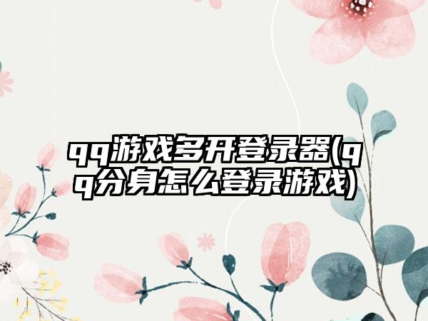 qq游戏多开登录器(qq分身怎么登录游戏)