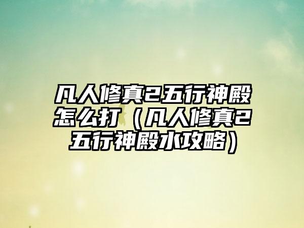 凡人修真2五行神殿怎么打（凡人修真2五行神殿水攻略）