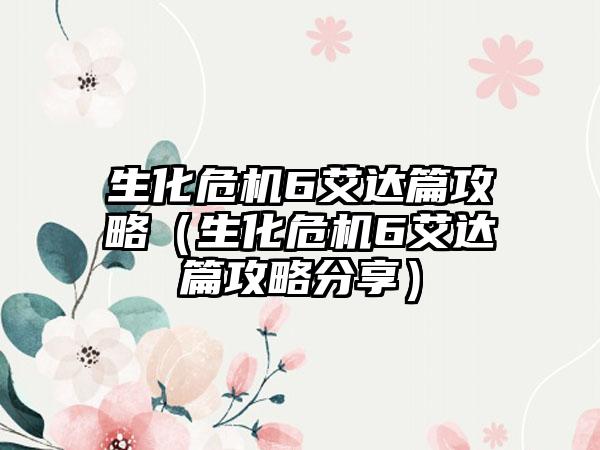 生化危机6艾达篇攻略（生化危机6艾达篇攻略分享）
