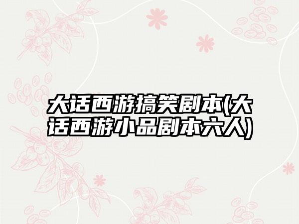 大话西游搞笑剧本(大话西游小品剧本六人)